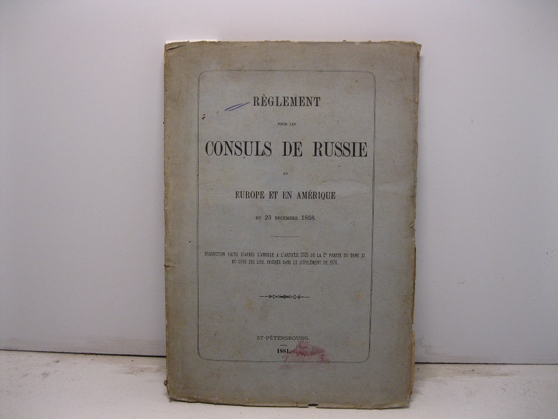 Reglement pour les consuls de Russie en Europe et en Amerique du 23 Decembre 1858. Traduction fatte d'apres l'annexe a l'article 2025 de la 2° partie du tome XI du code des lois, inseree dans le supplement de 1876